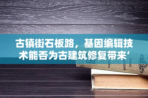 古镇街石板路，基因编辑技术能否为古建筑修复带来‘重生’？