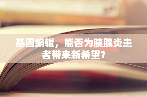 基因编辑，能否为胰腺炎患者带来新希望？
