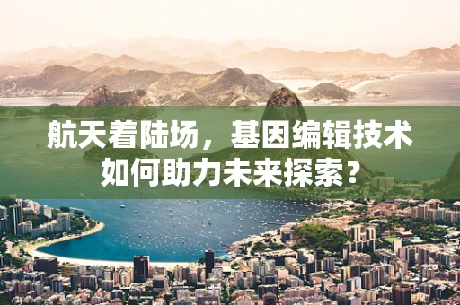 航天着陆场，基因编辑技术如何助力未来探索？