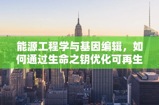 能源工程学与基因编辑，如何通过生命之钥优化可再生能源利用？