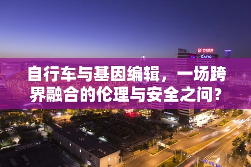 自行车与基因编辑，一场跨界融合的伦理与安全之问？