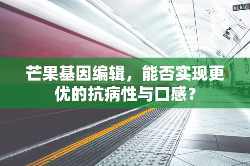 芒果基因编辑，能否实现更优的抗病性与口感？