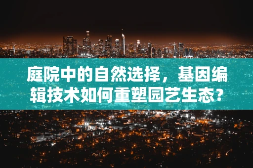 庭院中的自然选择，基因编辑技术如何重塑园艺生态？