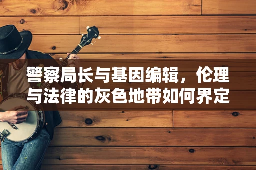 警察局长与基因编辑，伦理与法律的灰色地带如何界定？