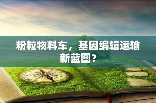 粉粒物料车，基因编辑运输新蓝图？