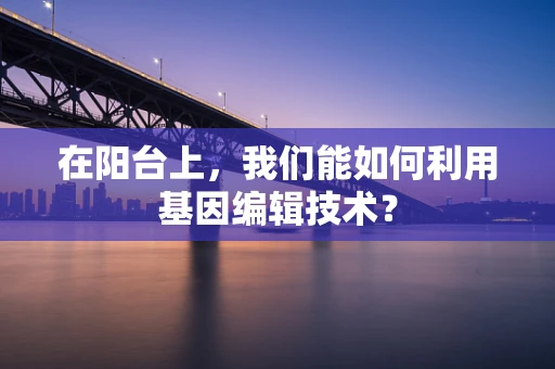 在阳台上，我们能如何利用基因编辑技术？