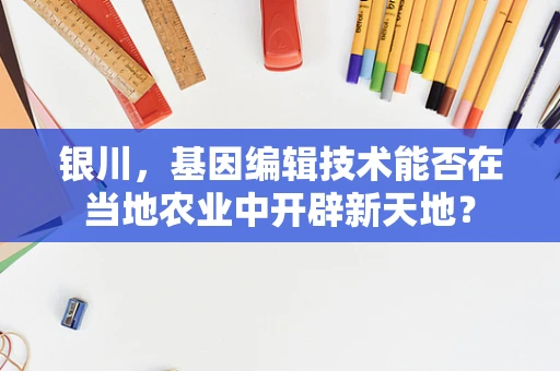 银川，基因编辑技术能否在当地农业中开辟新天地？