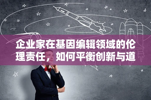 企业家在基因编辑领域的伦理责任，如何平衡创新与道德？