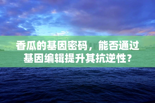 香瓜的基因密码，能否通过基因编辑提升其抗逆性？