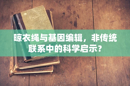 晾衣绳与基因编辑，非传统联系中的科学启示？