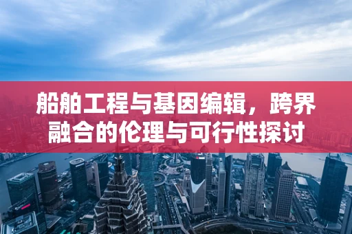 船舶工程与基因编辑，跨界融合的伦理与可行性探讨