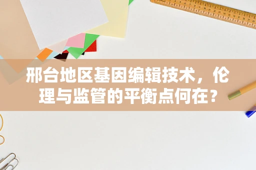 邢台地区基因编辑技术，伦理与监管的平衡点何在？
