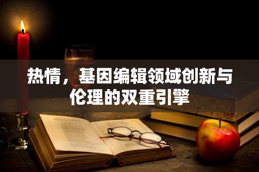 热情，基因编辑领域创新与伦理的双重引擎