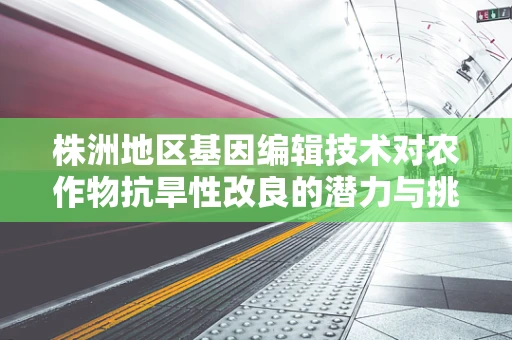 株洲地区基因编辑技术对农作物抗旱性改良的潜力与挑战