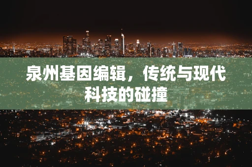 泉州基因编辑，传统与现代科技的碰撞