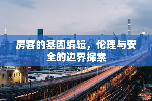 房客的基因编辑，伦理与安全的边界探索