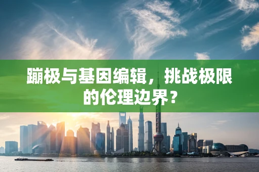 蹦极与基因编辑，挑战极限的伦理边界？