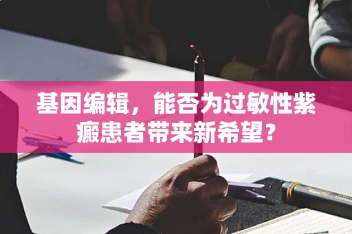 基因编辑，能否为过敏性紫癜患者带来新希望？