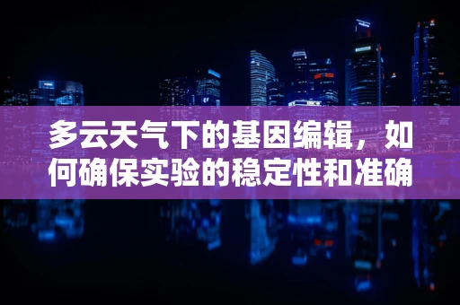 多云天气下的基因编辑，如何确保实验的稳定性和准确性？
