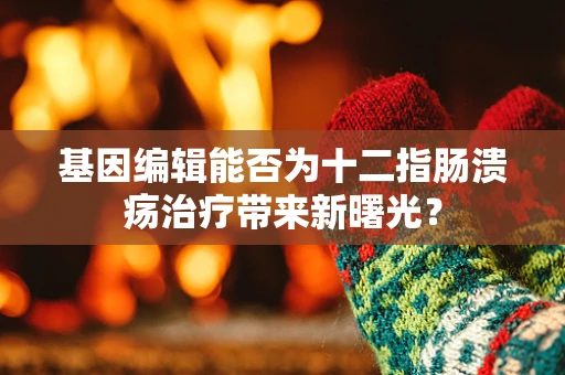 基因编辑能否为十二指肠溃疡治疗带来新曙光？