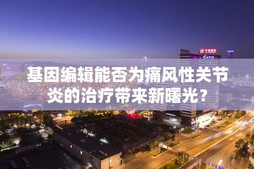 基因编辑能否为痛风性关节炎的治疗带来新曙光？
