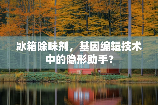 冰箱除味剂，基因编辑技术中的隐形助手？