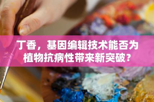 丁香，基因编辑技术能否为植物抗病性带来新突破？