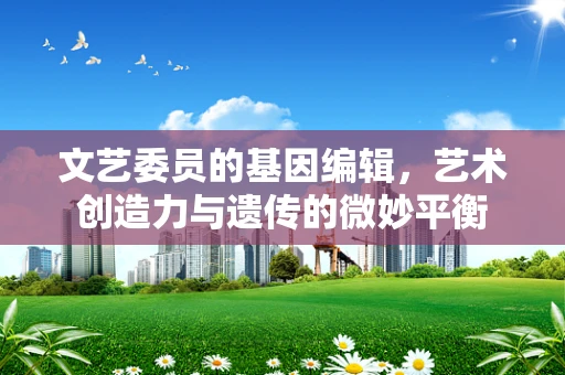 文艺委员的基因编辑，艺术创造力与遗传的微妙平衡