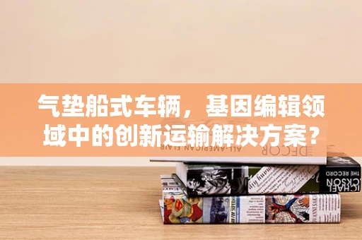 气垫船式车辆，基因编辑领域中的创新运输解决方案？