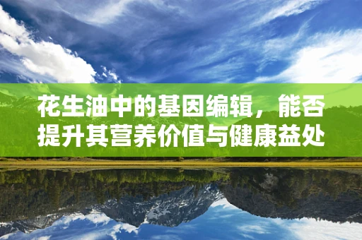花生油中的基因编辑，能否提升其营养价值与健康益处？