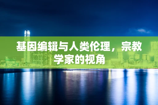 基因编辑与人类伦理，宗教学家的视角