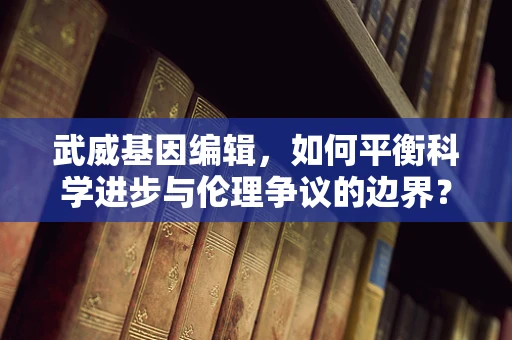 武威基因编辑，如何平衡科学进步与伦理争议的边界？