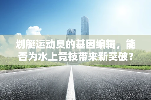 划艇运动员的基因编辑，能否为水上竞技带来新突破？