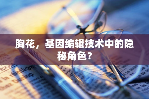 胸花，基因编辑技术中的隐秘角色？