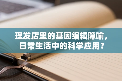 理发店里的基因编辑隐喻，日常生活中的科学应用？