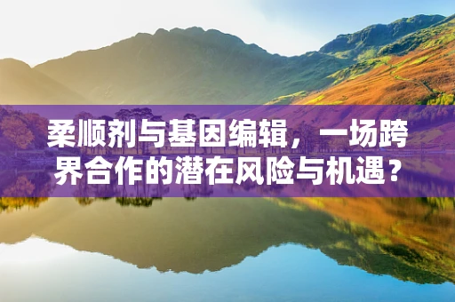 柔顺剂与基因编辑，一场跨界合作的潜在风险与机遇？