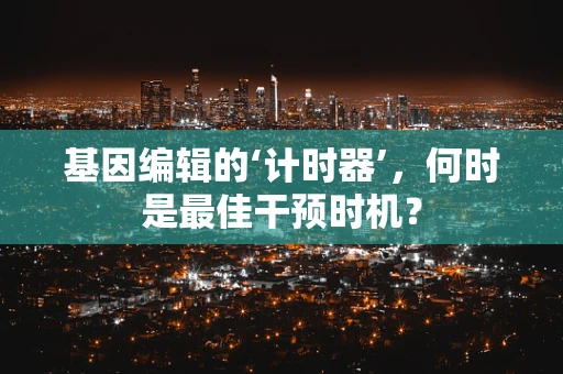 基因编辑的‘计时器’，何时是最佳干预时机？