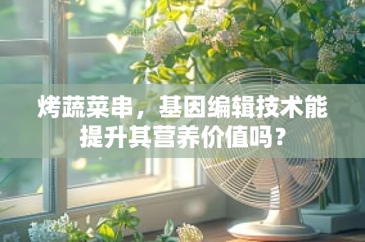 烤蔬菜串，基因编辑技术能提升其营养价值吗？