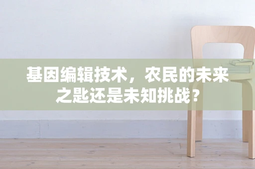 基因编辑技术，农民的未来之匙还是未知挑战？