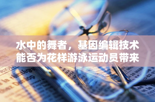 水中的舞者，基因编辑技术能否为花样游泳运动员带来新突破？