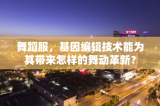 舞蹈服，基因编辑技术能为其带来怎样的舞动革新？