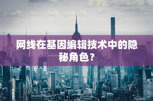 网线在基因编辑技术中的隐秘角色？