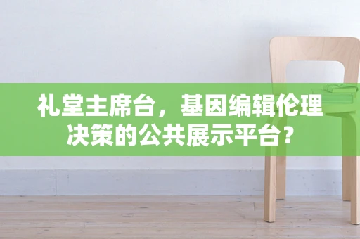 礼堂主席台，基因编辑伦理决策的公共展示平台？