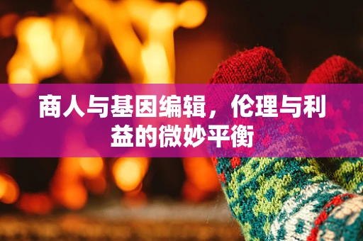 商人与基因编辑，伦理与利益的微妙平衡