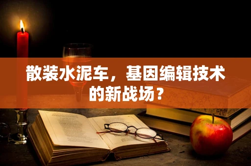 散装水泥车，基因编辑技术的新战场？