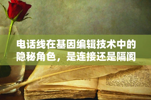 电话线在基因编辑技术中的隐秘角色，是连接还是隔阂？