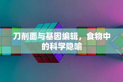 刀削面与基因编辑，食物中的科学隐喻