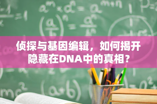 侦探与基因编辑，如何揭开隐藏在DNA中的真相？