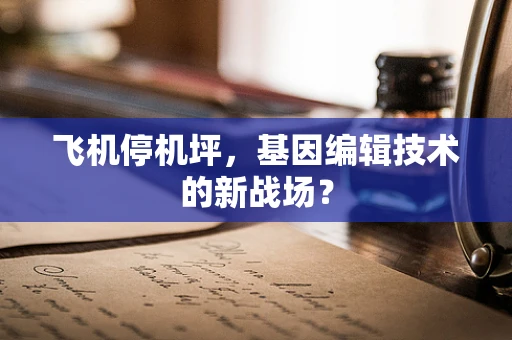 飞机停机坪，基因编辑技术的新战场？