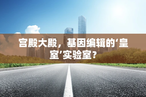 宫殿大殿，基因编辑的‘皇室’实验室？